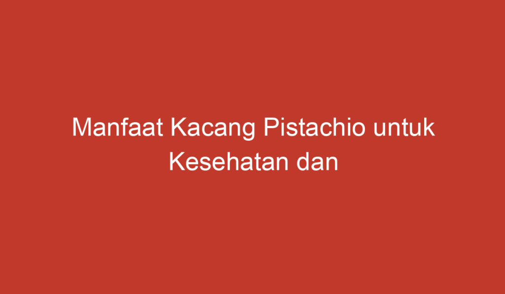 Manfaat Kacang Pistachio untuk Kesehatan dan Kecantikan