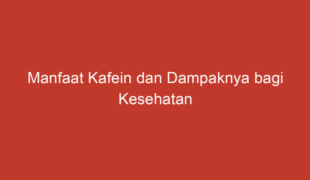 Manfaat Kafein dan Dampaknya bagi Kesehatan