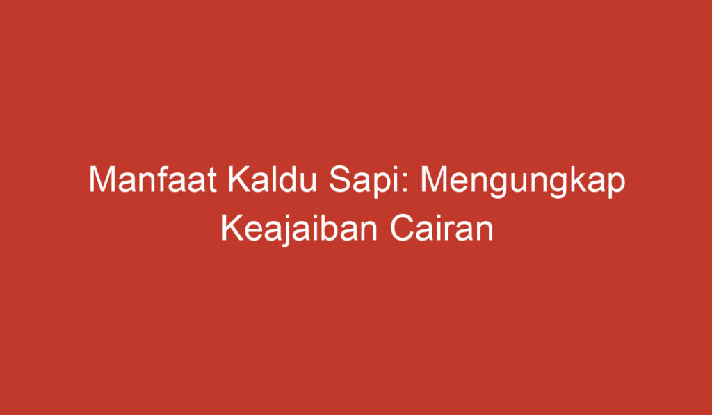 Manfaat Kaldu Sapi: Mengungkap Keajaiban Cairan Pembangkit Kenikmatan