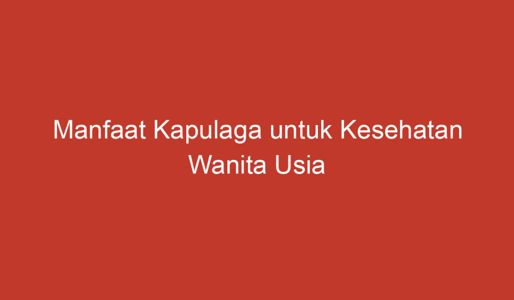 Manfaat Kapulaga untuk Kesehatan Wanita Usia 40 59 Tahun