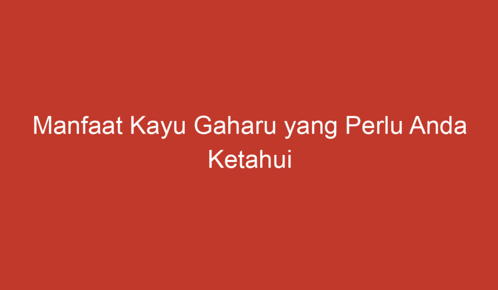 Manfaat Kayu Gaharu yang Perlu Anda Ketahui