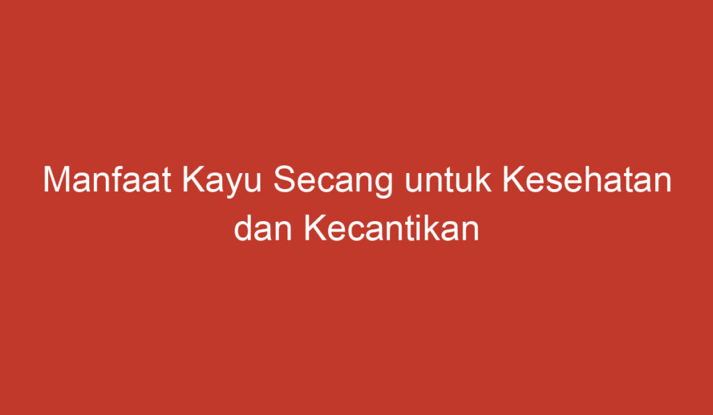 Manfaat Kayu Secang untuk Kesehatan dan Kecantikan