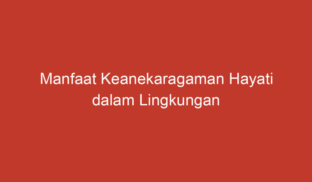 Manfaat Keanekaragaman Hayati dalam Lingkungan dan Kehidupan Manusia