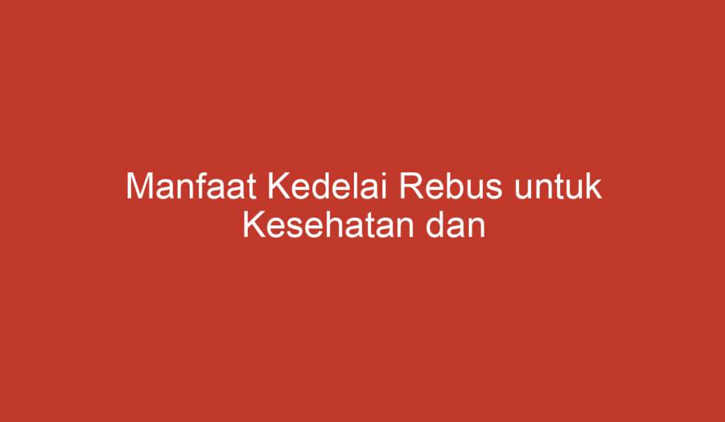 Manfaat Kedelai Rebus untuk Kesehatan dan Kecantikan