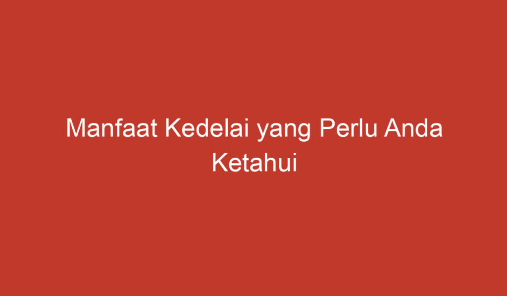 Manfaat Kedelai yang Perlu Anda Ketahui