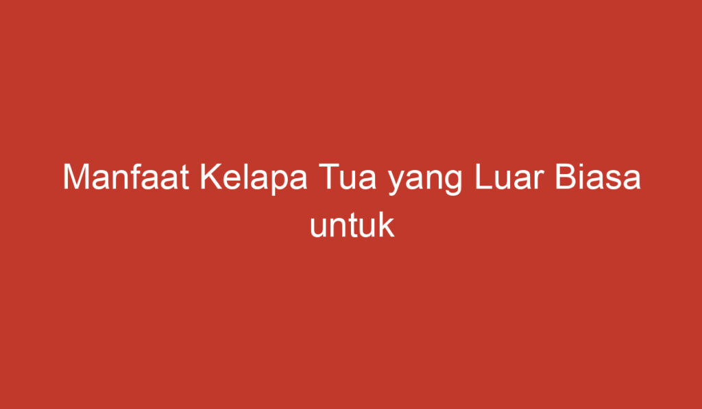 Manfaat Kelapa Tua yang Luar Biasa untuk Kesehatan dan Kecantikan