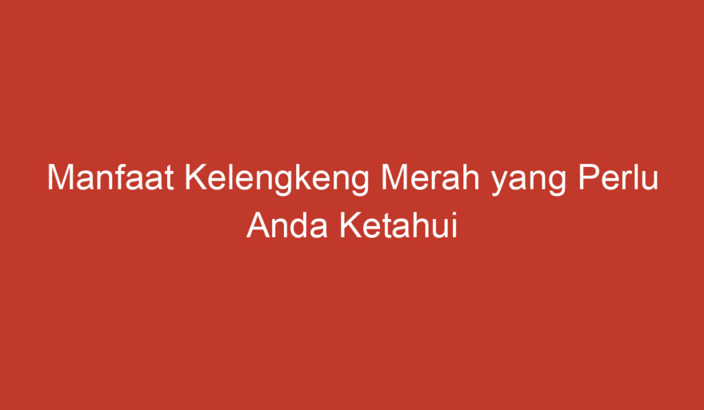 Manfaat Kelengkeng Merah yang Perlu Anda Ketahui