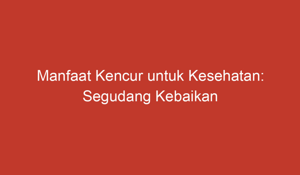 Manfaat Kencur untuk Kesehatan: Segudang Kebaikan dalam Satu Rimpang