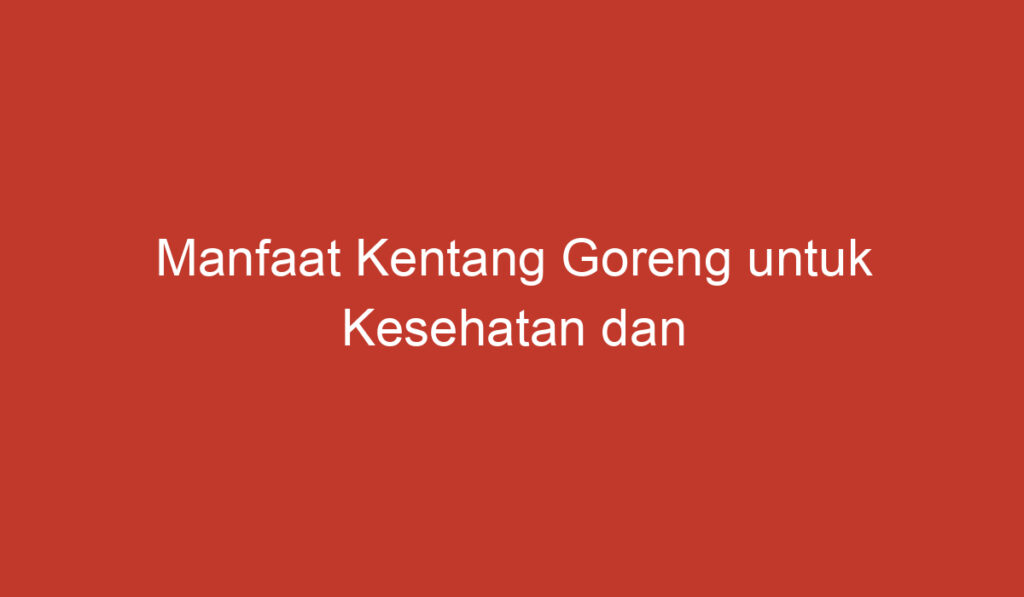 Manfaat Kentang Goreng untuk Kesehatan dan Kesejahteraan Anda