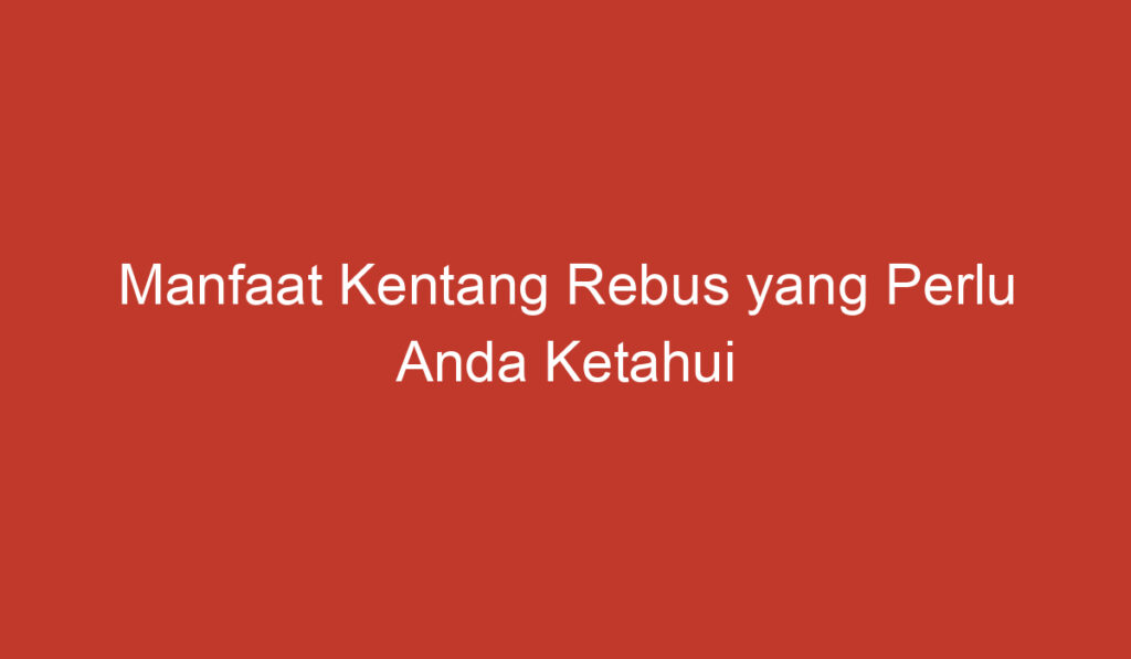 Manfaat Kentang Rebus yang Perlu Anda Ketahui