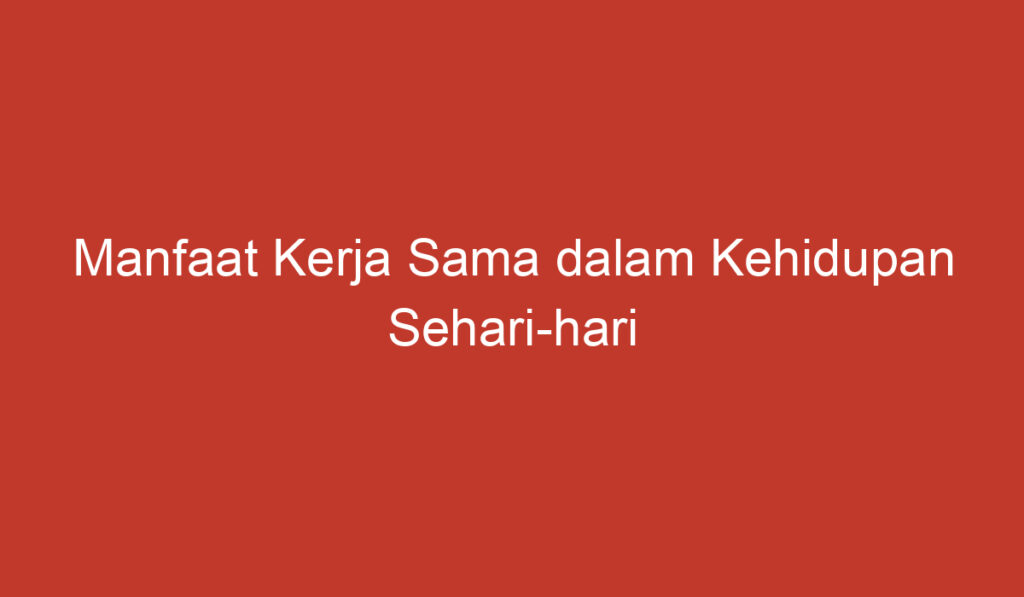 Manfaat Kerja Sama dalam Kehidupan Sehari hari