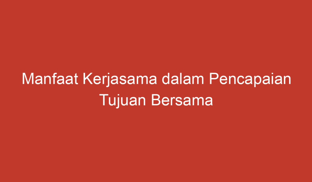 Manfaat Kerjasama dalam Pencapaian Tujuan Bersama