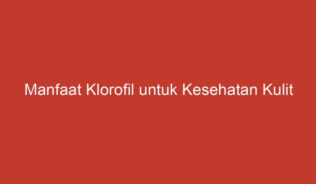 Manfaat Klorofil untuk Kesehatan Kulit