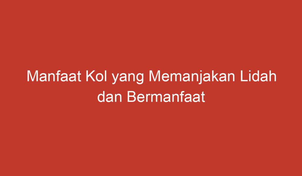 Manfaat Kol yang Memanjakan Lidah dan Bermanfaat untuk Kesehatan