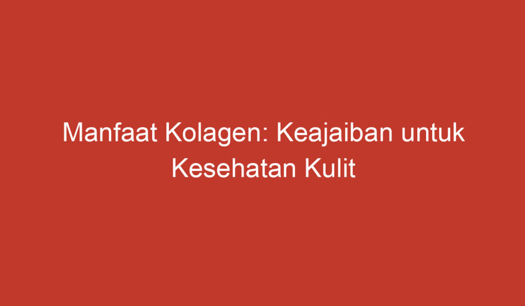 Manfaat Kolagen: Keajaiban untuk Kesehatan Kulit dan Gaya Hidup Anda