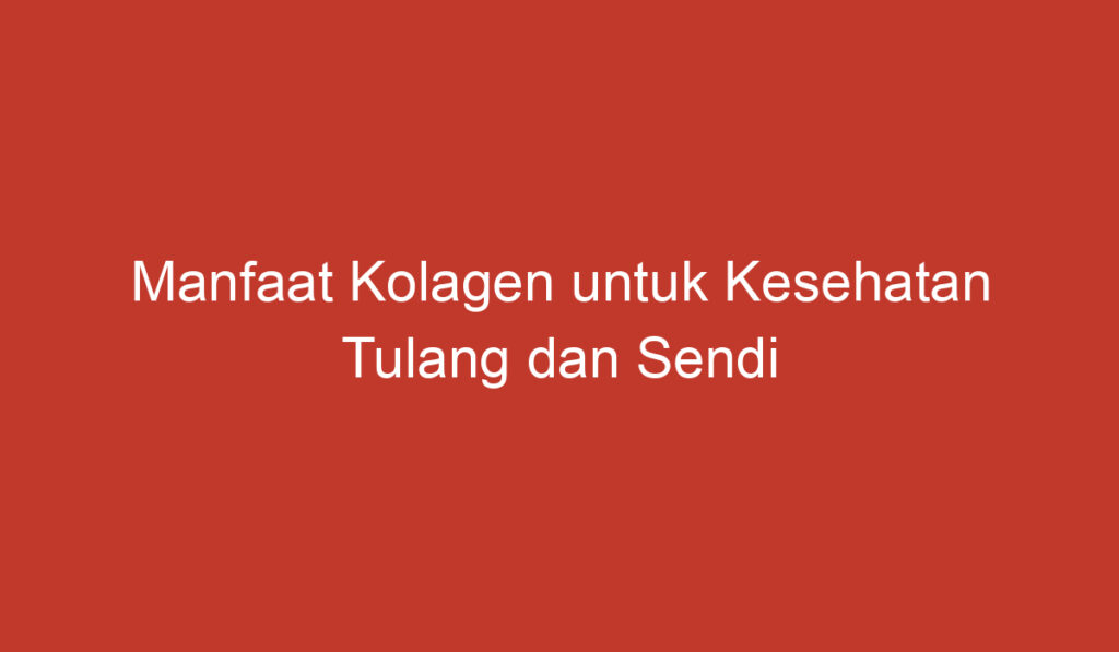 Manfaat Kolagen untuk Kesehatan Tulang dan Sendi