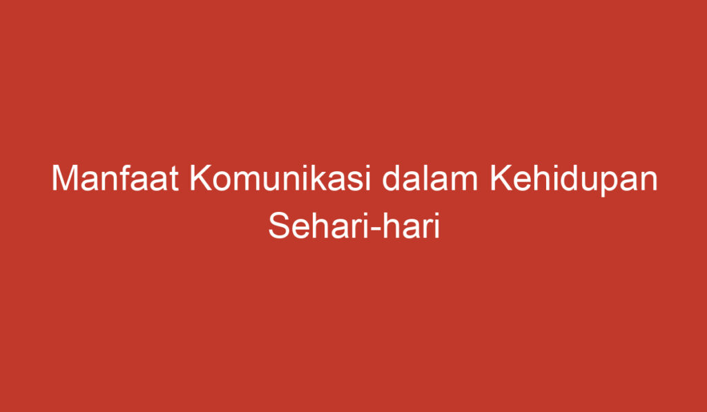 Manfaat Komunikasi dalam Kehidupan Sehari hari