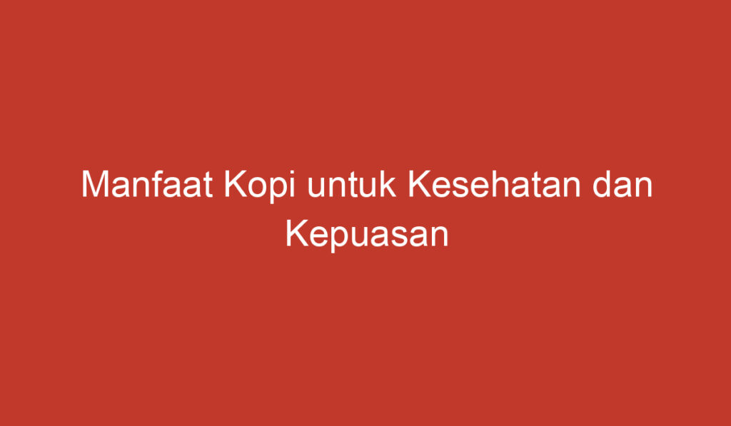 Manfaat Kopi untuk Kesehatan dan Kepuasan