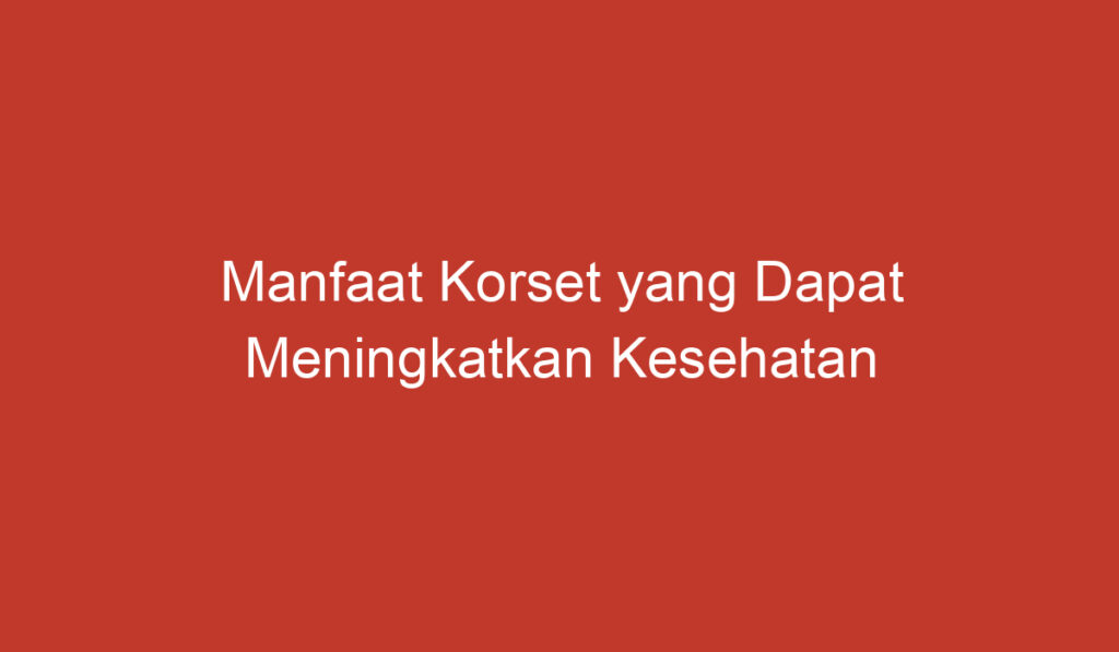 Manfaat Korset yang Dapat Meningkatkan Kesehatan dan Postur Tubuh