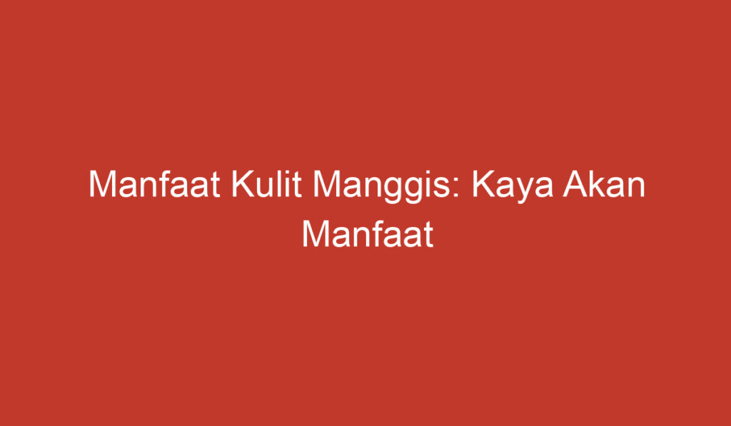 Manfaat Kulit Manggis: Kaya Akan Manfaat Kesehatan dan Kecantikan