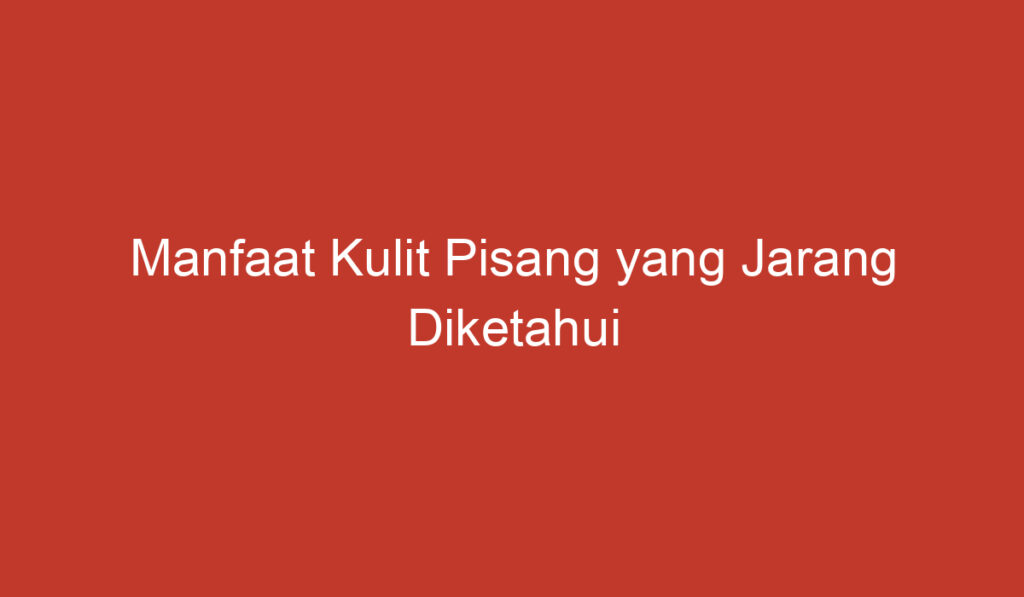 Manfaat Kulit Pisang yang Jarang Diketahui