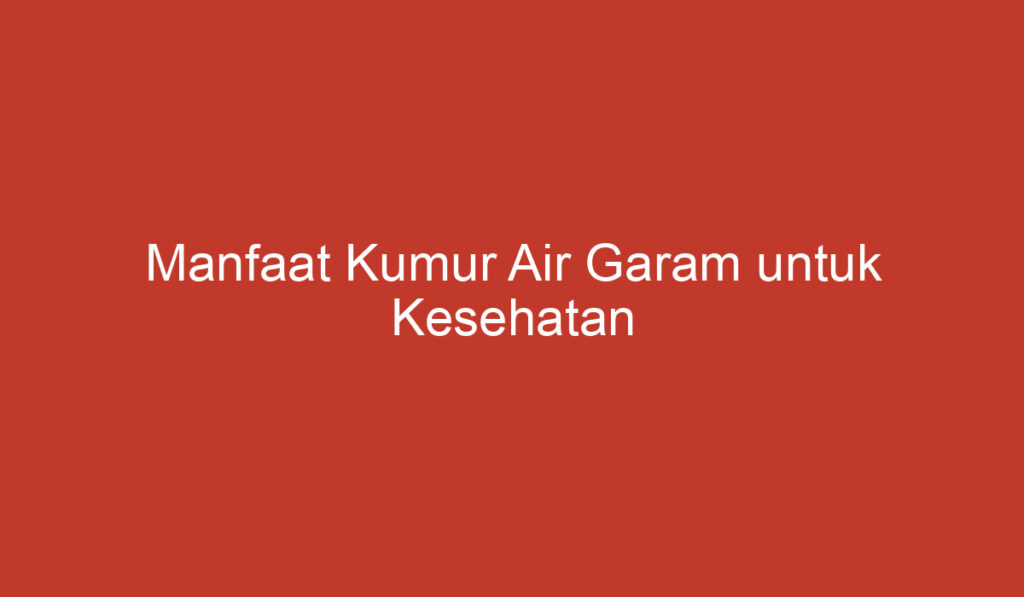 Manfaat Kumur Air Garam untuk Kesehatan