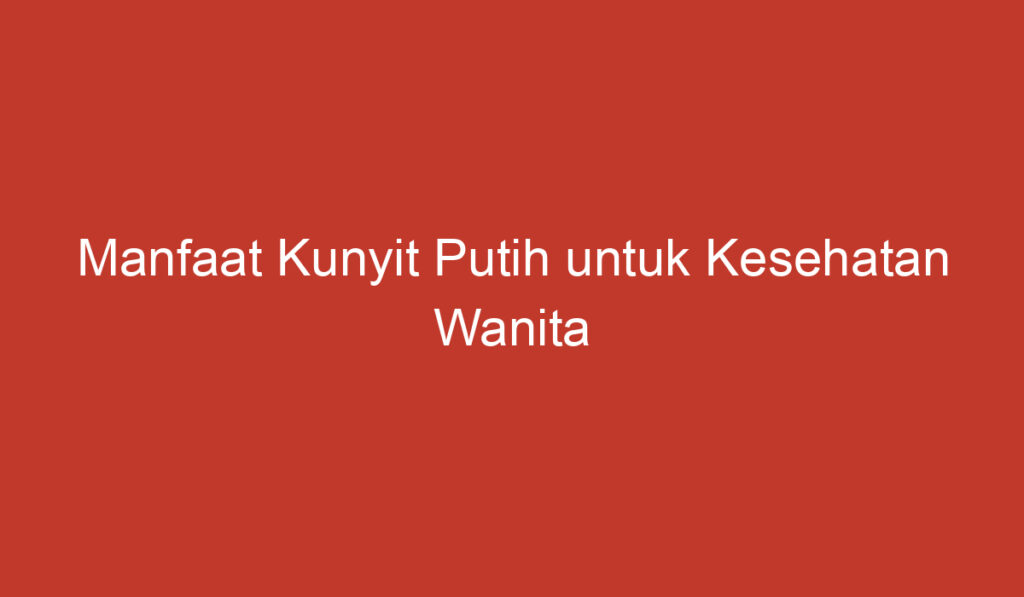 Manfaat Kunyit Putih untuk Kesehatan Wanita