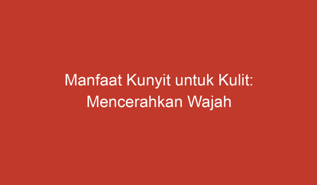 Manfaat Kunyit untuk Kulit: Mencerahkan Wajah Anda Dalam 5 Langkah