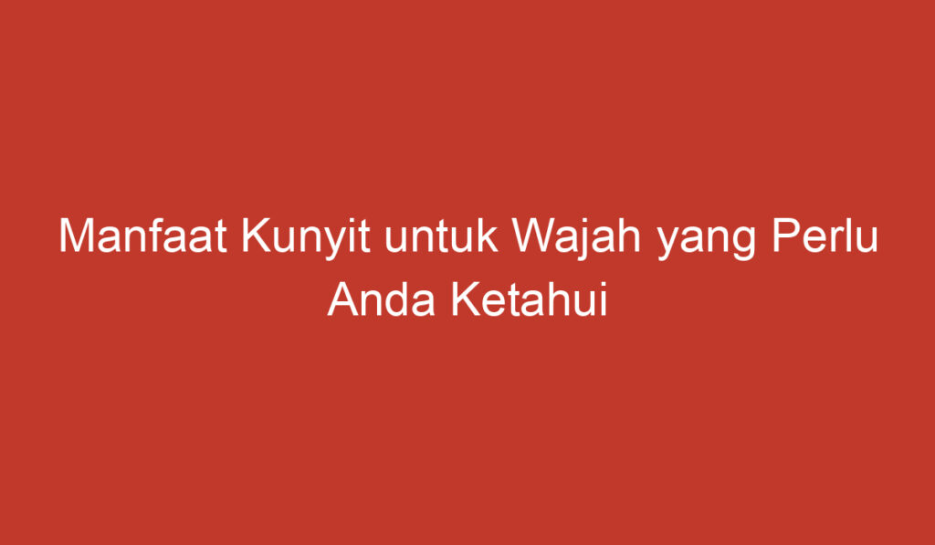 Manfaat Kunyit untuk Wajah yang Perlu Anda Ketahui