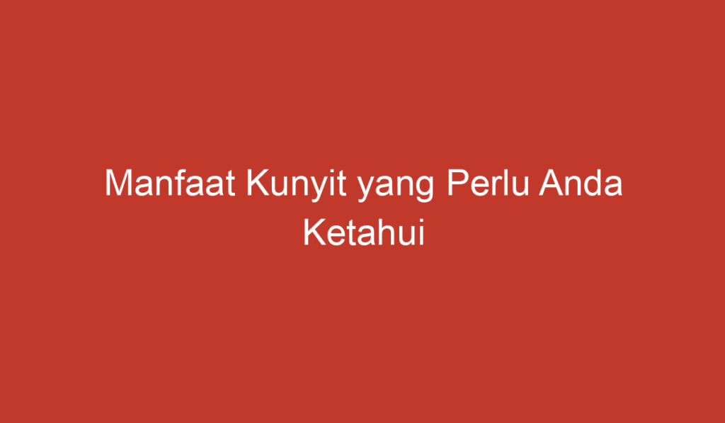 Manfaat Kunyit yang Perlu Anda Ketahui