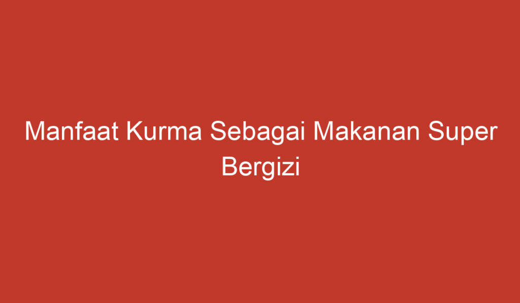 Manfaat Kurma Sebagai Makanan Super Bergizi