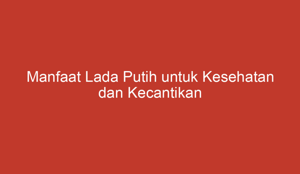 Manfaat Lada Putih untuk Kesehatan dan Kecantikan