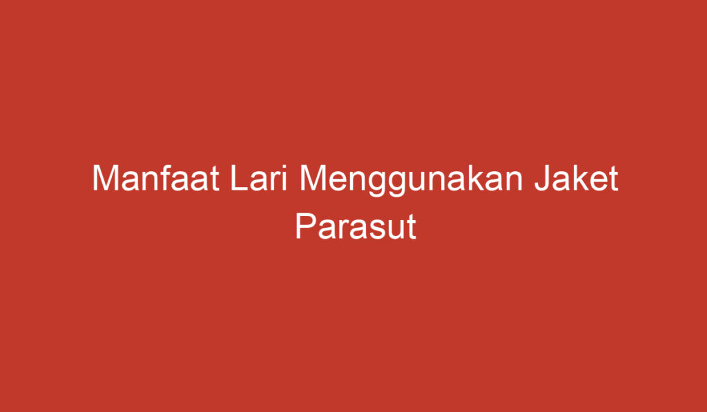 Manfaat Lari Menggunakan Jaket Parasut