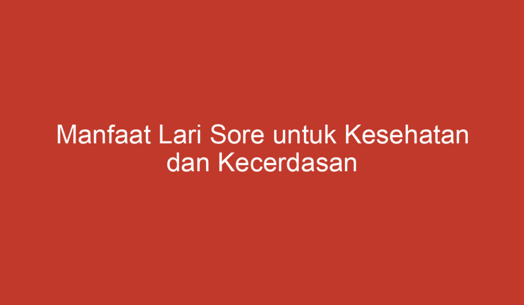 Manfaat Lari Sore untuk Kesehatan dan Kecerdasan