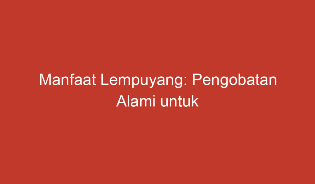 Manfaat Lempuyang: Pengobatan Alami untuk Kesehatan dan Kecantikan