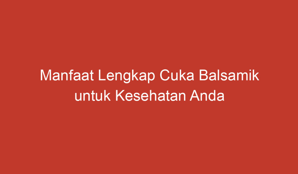 Manfaat Lengkap Cuka Balsamik untuk Kesehatan Anda