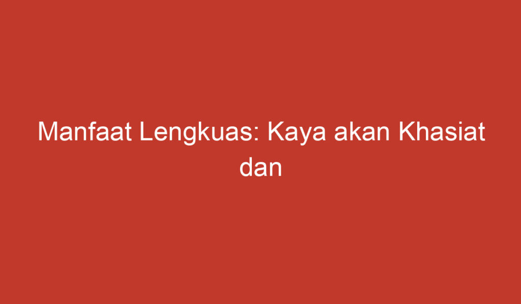 Manfaat Lengkuas: Kaya akan Khasiat dan Pengobatan Tradisional yang Ampuh