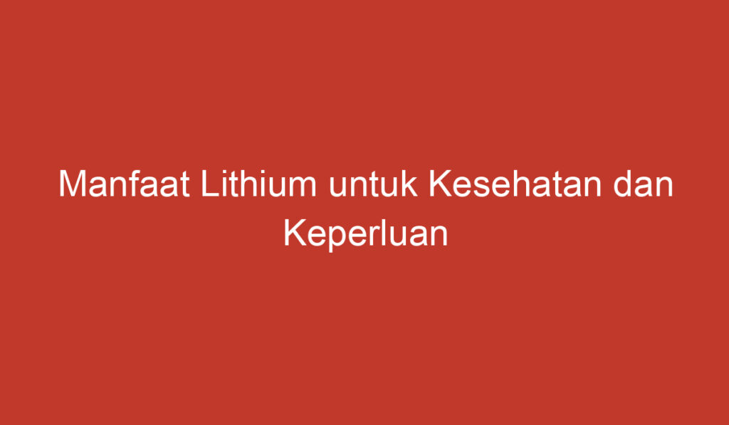 Manfaat Lithium untuk Kesehatan dan Keperluan Lainnya