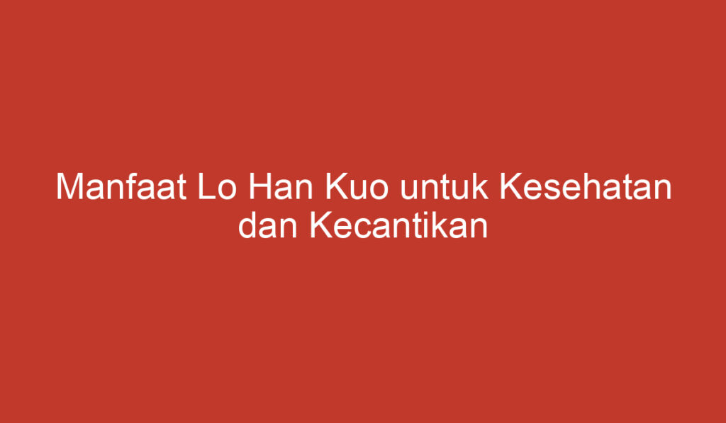 Manfaat Lo Han Kuo untuk Kesehatan dan Kecantikan