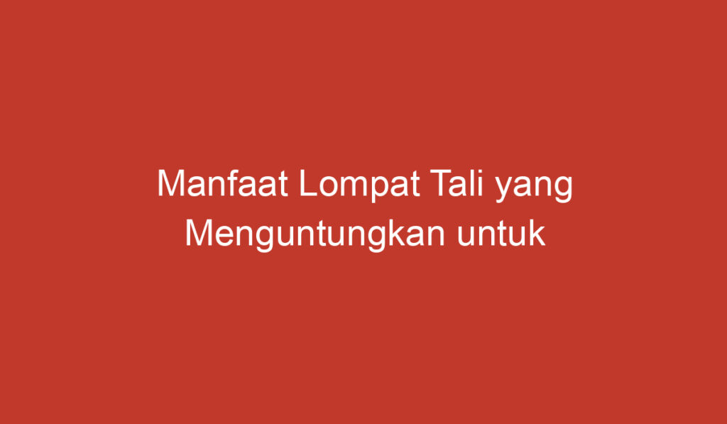 Manfaat Lompat Tali yang Menguntungkan untuk Kesehatan Anda