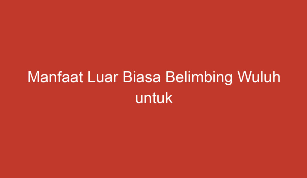 Manfaat Luar Biasa Belimbing Wuluh untuk Kecantikan Wajah