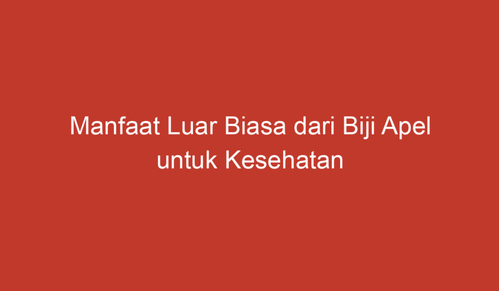 Manfaat Luar Biasa dari Biji Apel untuk Kesehatan Anda