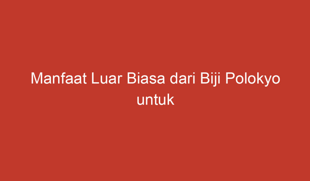 Manfaat Luar Biasa dari Biji Polokyo untuk Kesehatan