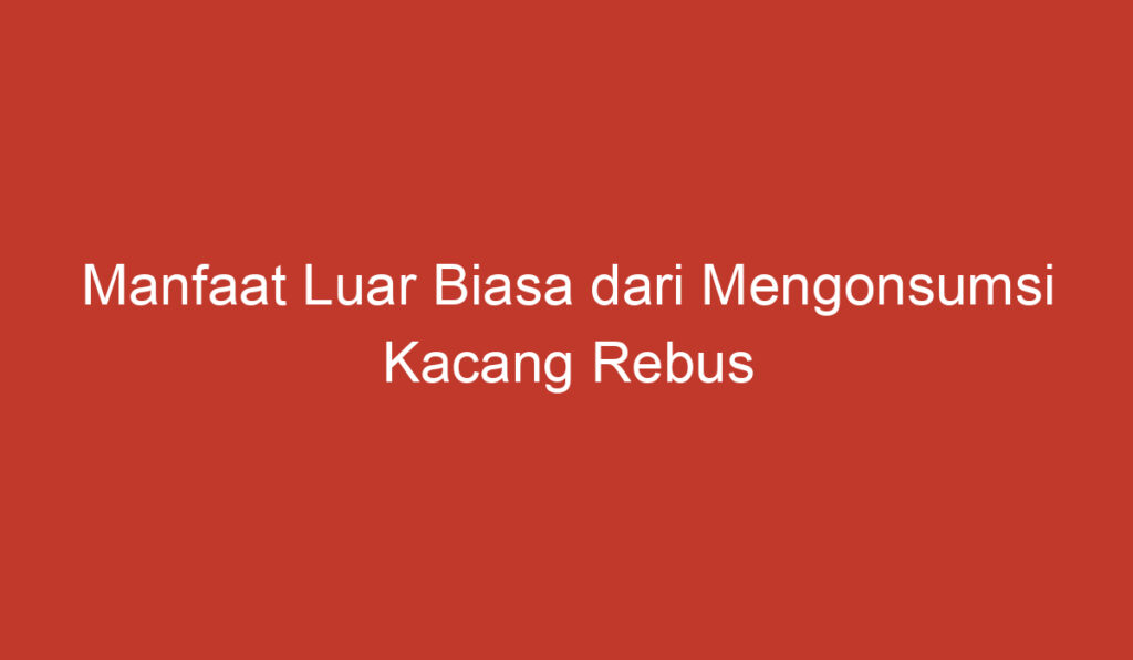 Manfaat Luar Biasa dari Mengonsumsi Kacang Rebus