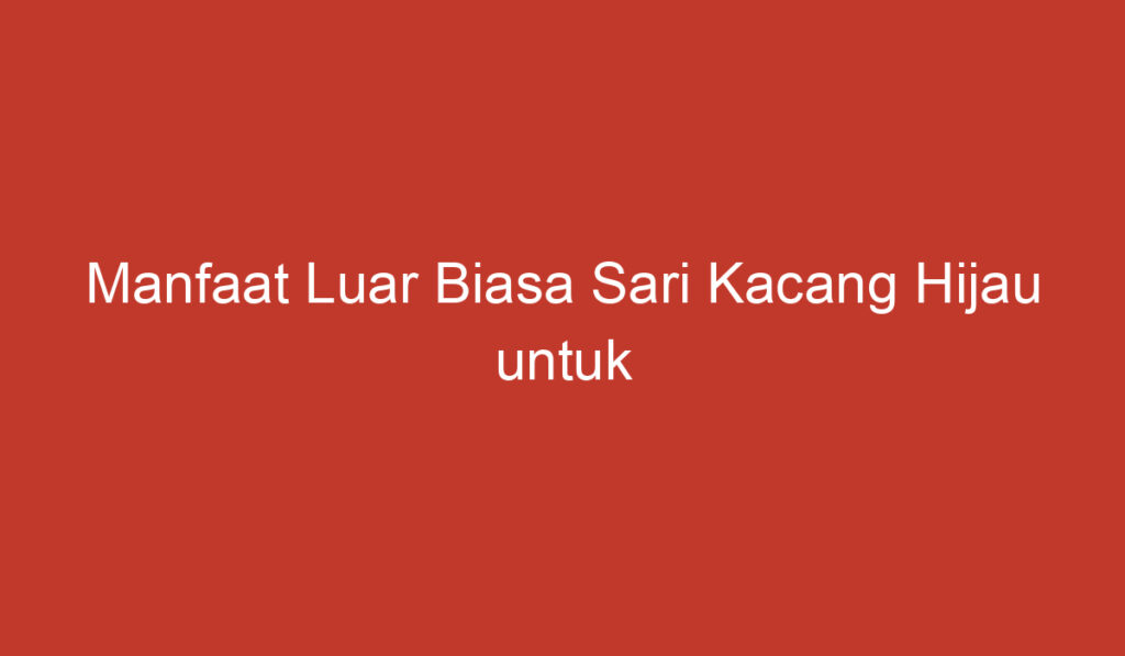 Manfaat Luar Biasa Sari Kacang Hijau untuk Kesehatan Tubuh