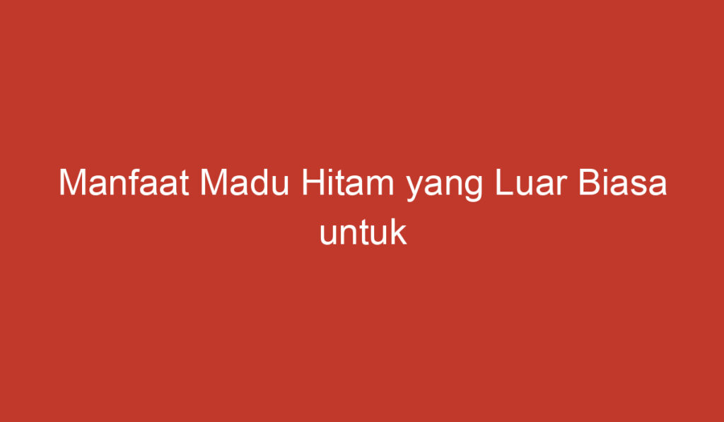 Manfaat Madu Hitam yang Luar Biasa untuk Kesehatan Anda