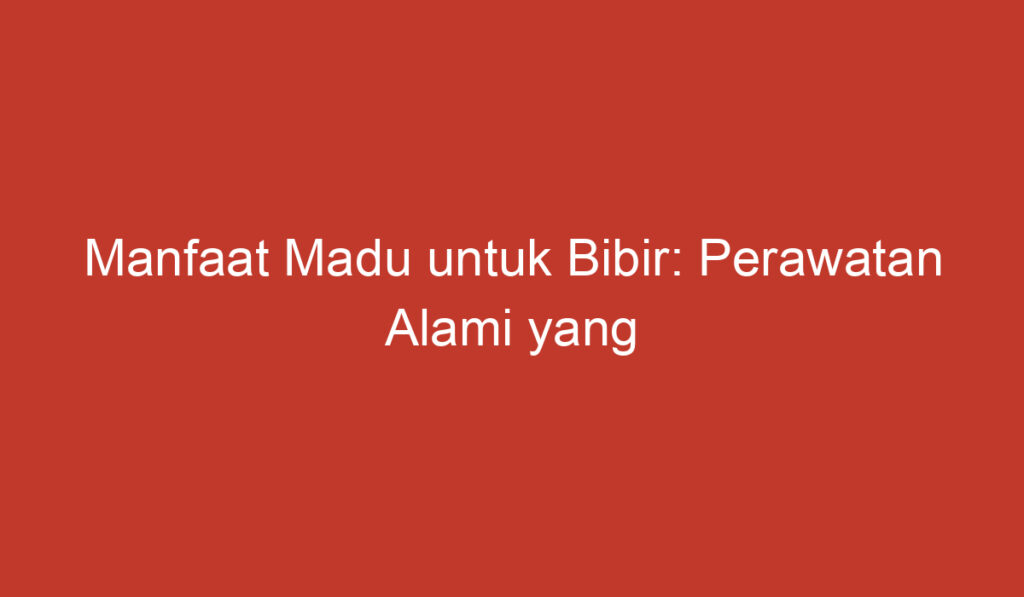 Manfaat Madu untuk Bibir: Perawatan Alami yang Membuat Bibir Tetap Sehat dan Cantik