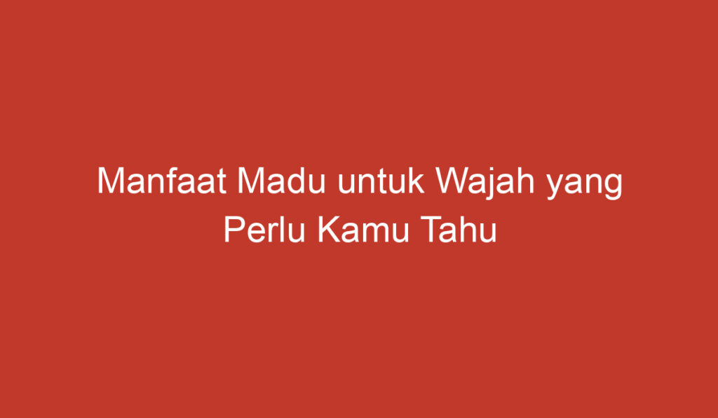 Manfaat Madu untuk Wajah yang Perlu Kamu Tahu