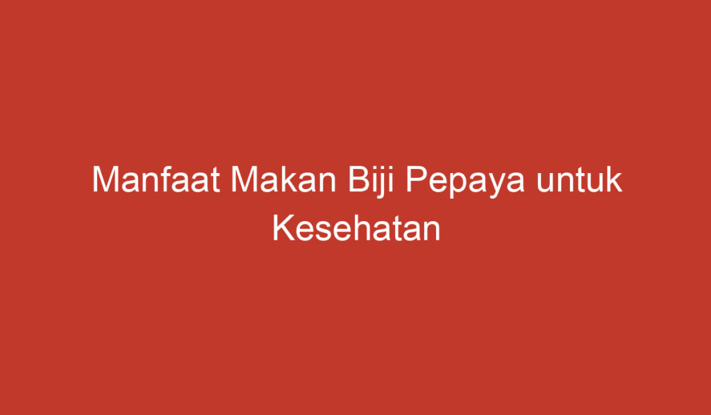 Manfaat Makan Biji Pepaya untuk Kesehatan