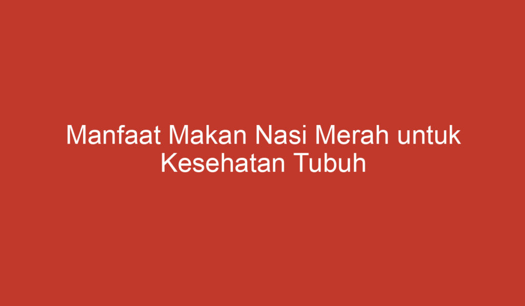 Manfaat Makan Nasi Merah untuk Kesehatan Tubuh